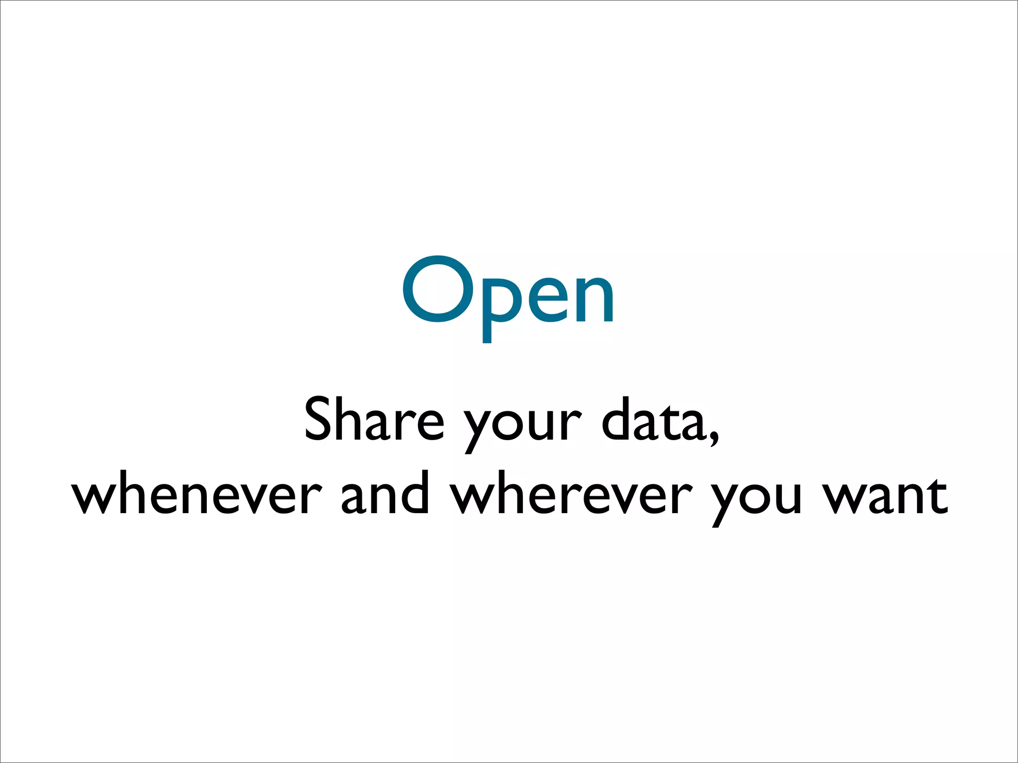 Open
       Share your data,
whenever and wherever you want
 