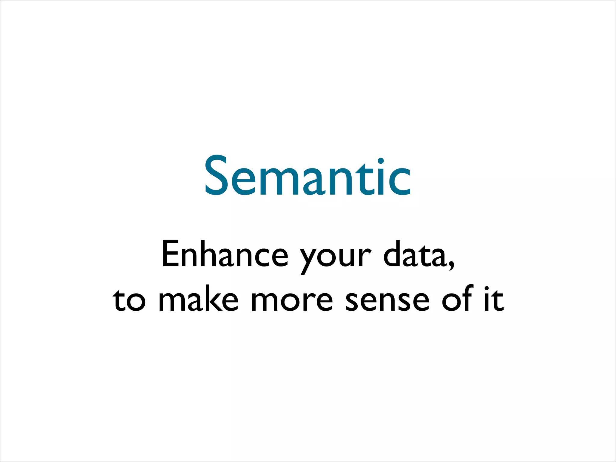 Semantic
   Enhance your data,
to make more sense of it
 