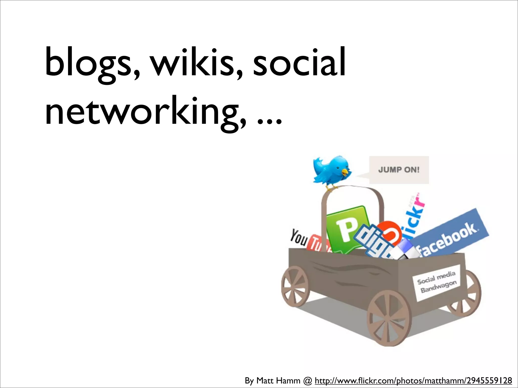 blogs, wikis, social
networking, ...




             By Matt Hamm @ http://www.ﬂickr.com/photos/matthamm/2945559128
 
