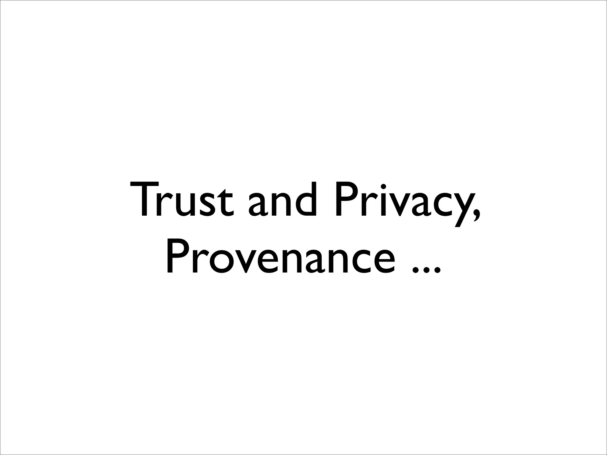 Trust and Privacy,
  Provenance ...
 
