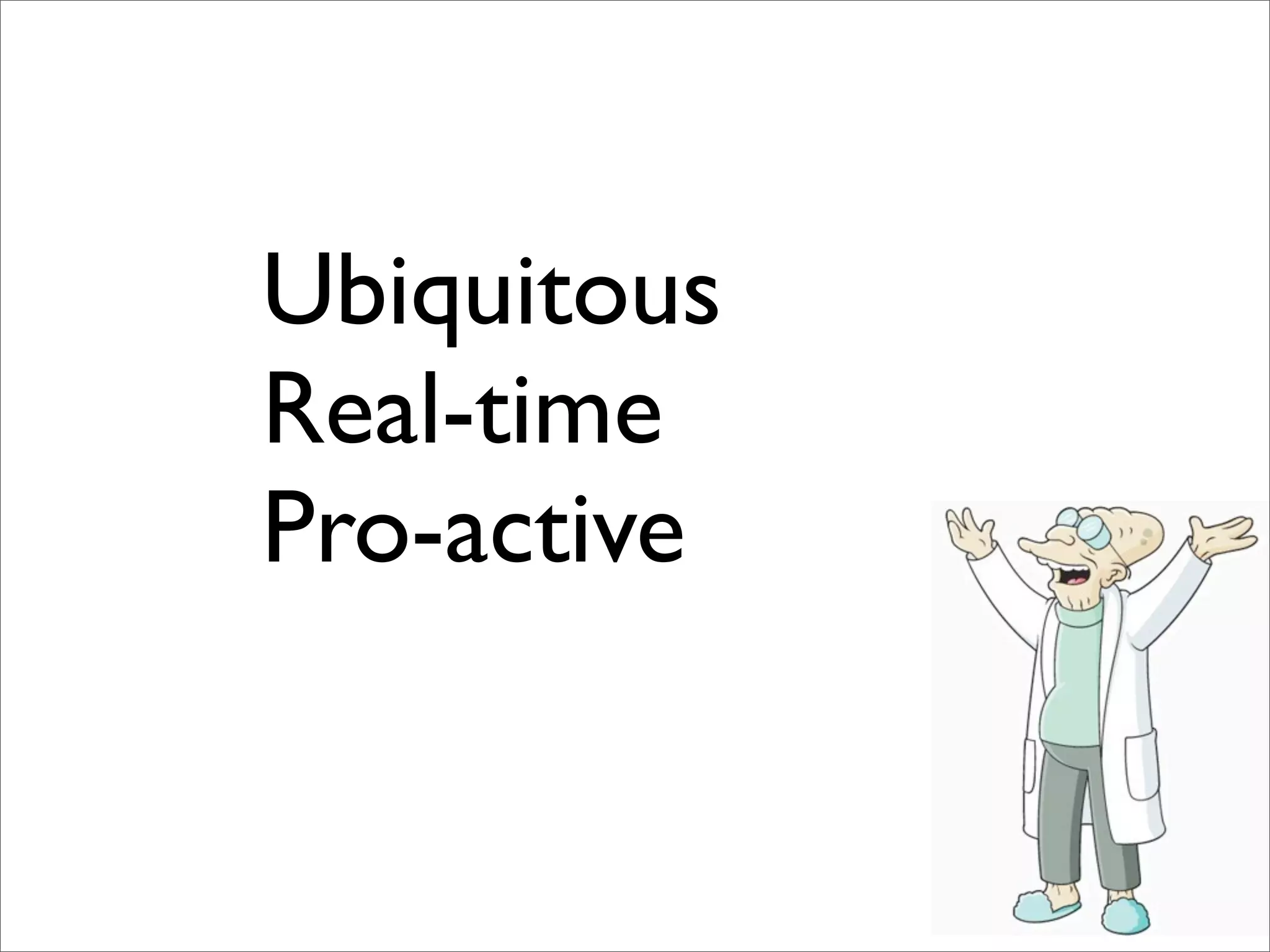 Ubiquitous
Real-time
Pro-active
 