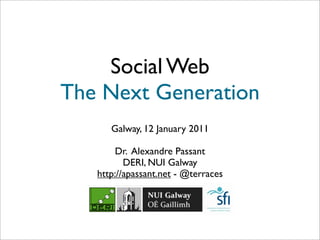 Social Web
The Next Generation
      Galway, 12 January 2011

       Dr. Alexandre Passant
          DERI, NUI Galway
   http://apassant.net - @terraces
 