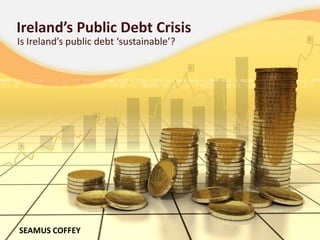 Ireland’s Public Debt Crisis
Is Ireland’s public debt ‘sustainable’?




SEAMUS COFFEY
 
