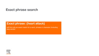 Exact phrase: {heart attack}
will find only an exact match for a word, phrase or character (including
stop words)
Exact phrase search
 