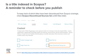Is a title indexed in Scopus?
A reminder to check before you publish
Source: https://blog.scopus.com/posts/is-a-title-indexed-in-scopus-a-reminder-to-check-before-you-publish
To keep track of which titles have been discontinued from Scopus coverage,
check Scopus Discontinued Sources list (±300 titles total):
 