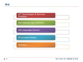 목차

ICT Technologies & Services
Evolution

NUI (Natural User Interface)

WD (Wearable Device)

IR (Invoked Reality)
And then …

2

NUI / WD / IR 기술동향 및 전망

 