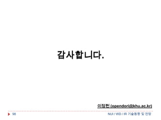 감사합니다.

이정헌 (opendori@khu.ac.kr)
98

NUI / WD / IR 기술동향 및 전망

 