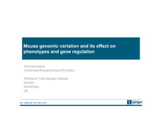 Mouse genomic variation and its effect on
   phenotypes and gene regulation


    Thomas Keane
    Vertebrate Resequencing Informatics

    Wellcome Trust Sanger Institute,
    Hinxton,
    Cambridge,
    UK


NUI Maynooth 20th April, 2012
 