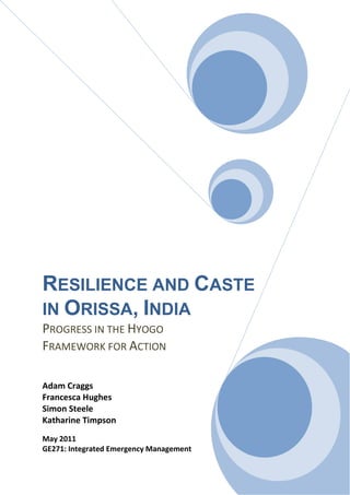 RESILIENCE AND CASTE
IN ORISSA, INDIA
PROGRESS IN THE HYOGO
FRAMEWORK FOR ACTION

Adam Craggs
Francesca Hughes
Simon Steele
Katharine Timpson
May 2011
GE271: Integrated Emergency Management
 