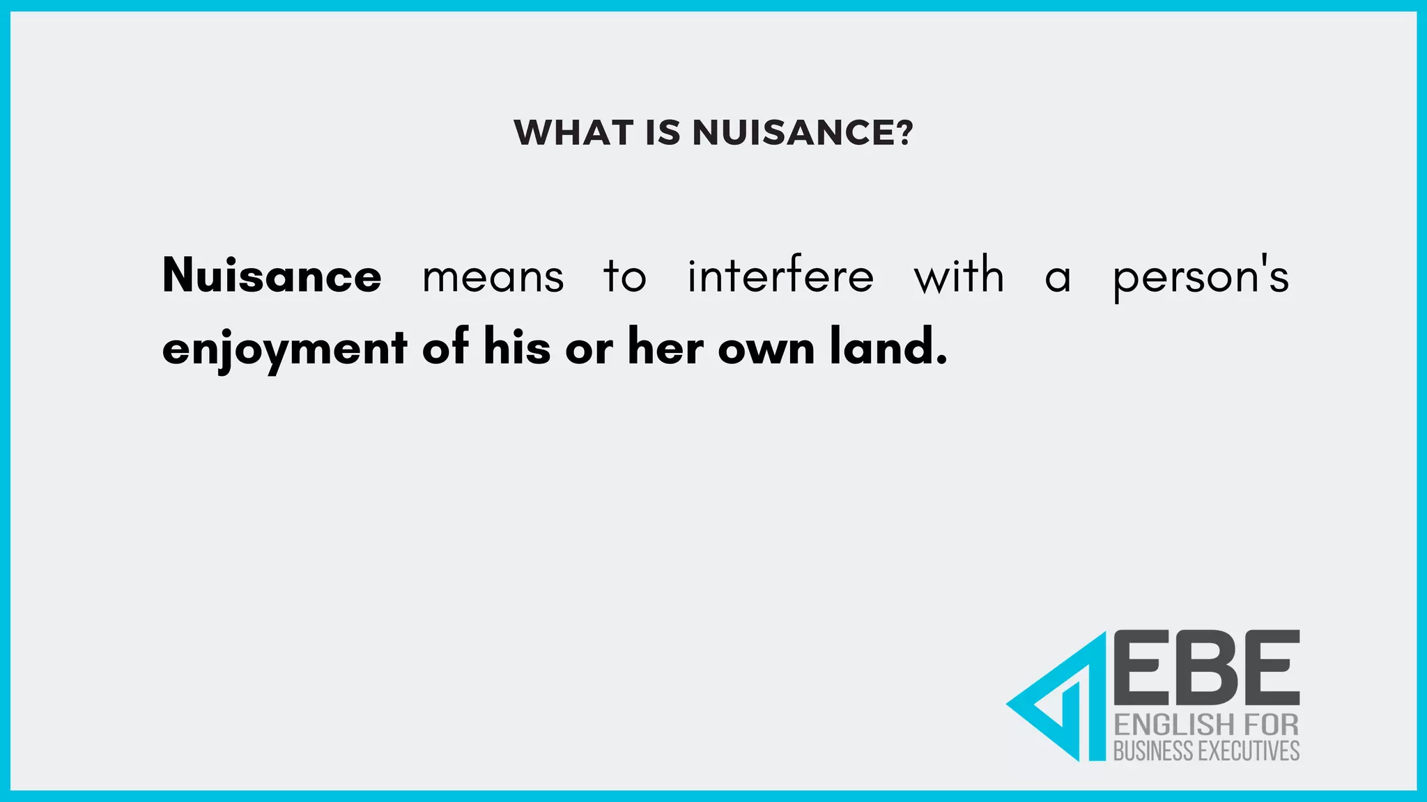 WHAT IS NUISANCE?
Nuisance means to interfere with a person's
enjoyment of his or her own land.
 
