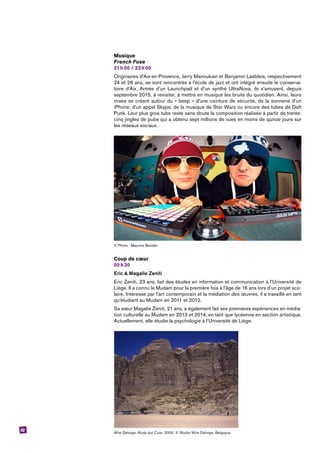 52
Musique
French Fuse
21 h 00 / 23 h 00
Originaires d’Aix-en-Provence, Jerry Manoukian et Benjamin Lasbleis, respectivement
24 et 26 ans, se sont rencontrés à l’école de jazz et ont intégré ensuite le conserva-
toire d’Aix. Armés d’un Launchpad et d’un synthé UltraNova, ils s’amusent, depuis
septembre 2015, à revisiter, à mettre en musique les bruits du quotidien. Ainsi, leurs
mixes se créent autour du « beep » d’une ceinture de sécurité, de la sonnerie d’un
iPhone, d’un appel Skype, de la musique de Star Wars ou encore des tubes de Daft
Punk. Leur plus gros tube reste sans doute la composition réalisée à partir de trente-
cinq jingles de pubs qui a obtenu sept millions de vues en moins de quinze jours sur
les réseaux sociaux.
© Photo : Maurice Bender
Coup de cœur
00 h 30
Eric & Magalie Zeniti
Eric Zeniti, 23 ans, fait des études en information et communication à l’Université de
Liège. Il a connu le Mudam pour la première fois à l’âge de 16 ans lors d’un projet sco-
laire. Intéressé par l’art contemporain et la médiation des œuvres, il a travaillé en tant
qu’étudiant au Mudam en 2011 et 2012.
Sa sœur Magalie Zeniti, 21 ans, a également fait ses premières expériences en média-
tion culturelle au Mudam en 2013 et 2014, en tant que lycéenne en section artistique.
Actuellement, elle étudie la psychologie à l’Université de Liège.
Wim Delvoye, Rude but Cute, 2000. © Studio Wim Delvoye, Belgique.
 