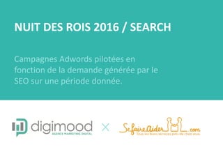 NUIT DES ROIS 2016 / SEARCH
Campagnes Adwords pilotées en
fonction de la demande générée par le
SEO sur une période donnée.
 