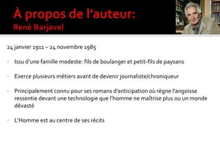 24 janvier 1911 – 24 novembre 1985
 Issu d’une famille modeste: fils de boulanger et petit-fils de paysans
 Exerce plusieurs métiers avant de devenir journaliste/chroniqueur
 Principalement connu pour ses romans d’anticipation où règne l’angoisse
ressentie devant une technologie que l’homme ne maîtrise plus ou un monde
dévasté
 L’Homme est au centre de ses récits
 