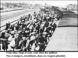 Vous étiez vingt et cent, vous étiez des milliers Nus et maigres, tremblants, dans ces wagons plombés 