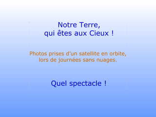 Notre Terre, qui êtes aux Cieux ! Photos prises d’un satellite en orbite, lors de journées sans nuages. Quel spectacle ! 