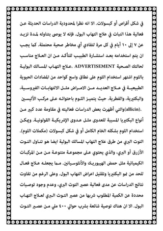 ‫ﻛﺒﺴﻮﻻت‬ ‫أو‬ ‫اص‬‫ﺮ‬‫أﻗ‬ ‫ﺷﻜﻞ‬ ‫ﰲ‬
.
‫ﻋـﻦ‬ ‫اﻟﺤﺪﻳﺜﺔ‬ ‫اﺳﺎت‬‫ر‬‫اﻟﺪ‬ ‫ﳌﺤﺪودﻳﺔ‬ ‫ا‬‫ﺮ‬‫ﻧﻈ‬ ‫اﻧﻪ‬ ‫اﻻ‬
‫ﻫﺬا‬ ‫ﻓﻌﺎﻟﻴﺔ‬
‫اﻟﺒﻮل‬ ‫اﻟﺘﻬﺎب‬ ‫ﻋﻼج‬ ‫ﰲ‬ ‫اﻟﻨﺒﺎت‬
.
‫ﺗﺰﻳـﺪ‬ ‫ﳌـﺪة‬ ‫ﺑﺘﻨﺎوﻟﻪ‬ ‫ﻳﻮﴅ‬ ‫ﻻ‬ ‫ﻓﺈﻧﻪ‬
‫ﻋﻦ‬
٧
‫إﱃ‬
١٠
‫ﻣﺤﺘﻤﻠﺔ‬ ‫ﺻﺤﻴﺔ‬ ‫ﻣﺨﺎﻃﺮ‬ ‫أي‬ ‫ﻟﺘﻔﺎدي‬ ‫ﻣﺮة‬ ‫ﻛﻞ‬ ‫ﰲ‬ ‫أﻳﺎم‬
.
‫ﻳﺠـﺐ‬ ‫ﻛام‬
‫ﻣﻨﺎﺳـﺐ‬ ‫اﻟﻌـﻼج‬ ‫ان‬ ‫ﻣـﻦ‬ ‫ﻟﻠﺘﺄﻛـﺪ‬ ‫اﻟﻄﺒﻴـﺐ‬ ‫اﺳﺘﺸـﺎرة‬ ‫ﺑﻌـﺪ‬ ‫اﺳﺘﺨﺪاﻣﻪ‬ ‫ﻳﺘﻢ‬ ‫ان‬
‫اﻟﺼـﺤﻴﺔ‬ ‫ﻟﺤﺎﻟﺘﻚ‬
. ADVERTISEMENT
‫اﻟﺒﻮﻟﻴـﺔ‬ ‫اﳌﺴـﺎﻟﻚ‬ ‫اﻟﺘﻬـﺎب‬ ‫ﻋـﻼج‬
‫اﺷﺘﻬﺮ‬ ‫ﺑﺎﻟﺜﻮم‬
‫اﻟﺤﻴﻮﻳﺔ‬ ‫اﳌﻀﺎدات‬ ‫ﻣﻦ‬ ‫ﻛﻮاﺣﺪ‬ ‫واﺳﻊ‬ ‫ﻧﻄﺎق‬ ‫ﻋﲆ‬ ‫اﻟﺜﻮم‬ ‫اﺳﺘﺨﺪام‬
،‫اﻟﻔريوﺳــﻴﺔ‬ ‫اﻻﻟﺘﻬﺎﺑــﺎت‬ ‫ﻣﺜــﻞ‬ ‫اض‬‫ﺮ‬‫اﻻﻣــ‬ ‫ﻣــﻦ‬ ‫اﻟﻌﺪﻳــﺪ‬ ‫ﻋــﻼج‬ ‫ﰲ‬ ‫اﻟﻄﺒﻴﻌﻴــﺔ‬
‫واﻟﻔﻄﺮﻳﺔ‬ ،‫واﻟﺒﻜﺘريﻳﺔ‬
.
‫اﻷﻟﻴﺴـني‬ ‫ﻣﺮﻛـﺐ‬ ‫ﻋـﲆ‬ ‫ﺑﺎﺣﺘﻮاﺋـﻪ‬ ‫اﻟﺜـﻮم‬ ‫ﻳﺘﻤﻴـﺰ‬ ‫ﺣﻴﺚ‬
(allicin).
‫ﻣـﻦ‬ ‫ﻛﺒري‬ ‫ﻋﺪد‬ ‫ﻣﻘﺎوﻣﺔ‬ ‫ﰲ‬ ‫ﻓﻌﺎﻟﻴﺘﻪ‬ ‫اﺳﺎت‬‫ر‬‫اﻟﺪ‬ ‫ﺑﻌﺾ‬ ‫أﻇﻬﺮت‬ ‫واﻟﺘﻲ‬
‫اﻟﺒﻜ‬ ‫أﻧﻮاع‬
‫اﻟﻘﻮﻟﻮﻧﻴـﺔ‬ ‫اﻹﴍﻳﻜﻴـﺔ‬ ‫ﻋـﺪوى‬ ‫ﻣﺜـﻞ‬ ‫ﻟﻠﻌﺪوى‬ ‫اﳌﺴﺒﺒﺔ‬ ‫ﺘريﻳﺎ‬
.
‫وميﻜـﻦ‬
‫ﻛﺒﺴﻮﻻت‬ ‫ﺷﻜﻞ‬ ‫ﰲ‬ ‫أو‬ ‫اﻟﻜﺎﻣﻞ‬ ‫اﻟﺨﺎم‬ ‫ﺑﺸﻜﻠﻪ‬ ‫اﻟﺜﻮم‬ ‫اﺳﺘﺨﺪام‬
)
‫اﻟﺜﻮم‬ ‫ﻣﻜﻤﻼت‬
.(
‫اﻟﺘـﻮت‬ ‫ﺗﻨـﺎول‬ ‫ﻫﻮ‬ ‫اﻳﻀﺎ‬ ‫اﻟﺒﻮﻟﻴﺔ‬ ‫اﳌﺴﺎﻟﻚ‬ ‫اﻟﺘﻬﺎب‬ ‫ﻋﻼج‬ ‫ﻃﺮق‬ ‫ﻣﻦ‬ ‫اﻟﱪي‬ ‫اﻟﺘﻮت‬
‫اﳌﺮﻛﺒـﺎت‬ ‫ﻣـﻦ‬ ‫ﻣـﻦ‬ ‫ﻣﺘﻨﻮﻋـﺔ‬ ‫ﻣﺠﻤﻮﻋـﺔ‬ ‫ﻋـﲆ‬ ‫ﻳﺤﺘﻮي‬ ‫واﻟﺬي‬ ،‫اﻟﱪي‬ ‫أو‬ ‫اﻷزرق‬
‫اﻟﻜ‬
‫واﻷﻧﺜﻮﺳـﻴﺎﻧني‬ ‫اﻟﻬﻴﺒﻮرﻳـﻚ‬ ‫ﺣﻤﺾ‬ ‫ﻣﺜﻞ‬ ‫ﻴﻤﻴﺎﺋﻴﺔ‬
.
‫ﻓﻌـﺎل‬ ‫ﻋـﻼج‬ ‫ﻳﺠﻌﻠـﻪ‬ ‫ﻣـام‬
‫اﻟﺒﻮل‬ ‫اﻟﺘﻬﺎب‬ ‫اض‬‫ﺮ‬‫اﻋ‬ ‫وﺗﻘﻠﻴﻞ‬ ‫اﻟﺒﻜﺘريﻳﺎ‬ ‫منﻮ‬ ‫ﻣﻦ‬ ‫ﻟﻠﺤﺪ‬
.
‫ﺗﻔﺎوت‬ ‫ﻣﻦ‬ ‫اﻟﺮﻏﻢ‬ ‫وﻋﲆ‬
‫ﺗﻮﺻـﻴﺎت‬ ‫وﺟﻮد‬ ‫وﻋﺪم‬ ،‫اﻟﱪي‬ ‫اﻟﺘﻮت‬ ‫ﻋﺼري‬ ‫ﻓﻌﺎﻟﻴﺔ‬ ‫ﻣﺪى‬ ‫ﻋﻦ‬ ‫اﺳﺎت‬‫ر‬‫اﻟﺪ‬ ‫ﻧﺘﺎﺋﺞ‬
‫اﻟﺘﻬـﺎب‬ ‫ﻟﻌـﻼج‬ ‫اﻟـﱪي‬ ‫اﻟﺘـﻮت‬ ‫ﻋﺼري‬ ‫ﻣﻦ‬ ‫ﴍﺑﻬﺎ‬ ‫اﳌﻄﻠﻮب‬ ‫اﻟﻜﻤﻴﺔ‬ ‫ﻋﻦ‬ ‫ﻣﺤﺪدة‬
‫اﻟﺒﻮل‬
.
‫ﺣﻮاﱄ‬ ‫ﺑﴩب‬ ‫ﺷﺎﺋﻌﺔ‬ ‫ﺗﻮﺻﻴﺔ‬ ‫ﻫﻨﺎك‬ ‫ان‬ ‫اﻻ‬
٤٠٠
‫اﻟﺘـﻮت‬ ‫ﻋﺼـري‬ ‫ﻣـﻦ‬ ‫ﻣﲇ‬
 