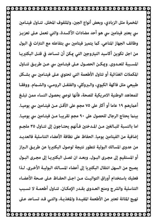 ‫اﳌﺨﻠﻞ‬ ‫واﳌﻠﻔﻮف‬ ،‫اﻟﺠنب‬ ‫أﻧﻮاع‬ ‫وﺑﻌﺾ‬ ،‫اﻟﺰﺑﺎدي‬ ‫ﻣﺜﻞ‬ ‫اﳌﺨﻤﺮة‬
.
‫ﻓﻴﺘـﺎﻣني‬ ‫ﺗﻨـﺎول‬
‫ﺗﻌﺰﻳـﺰ‬ ‫ﻋـﲆ‬ ‫ﺗﻌﻤﻞ‬ ‫واﻟﺘﻲ‬ ،‫اﻷﻛﺴﺪة‬ ‫ﻣﻀﺎدات‬ ‫أﺣﺪ‬ ‫ﻫﻮ‬ ‫ﳼ‬ ‫ﻓﻴﺘﺎﻣني‬ ‫ﻳﻌﺘﱪ‬ ‫ﳼ‬
‫اﳌﻨﺎﻋﻲ‬ ‫اﻟﺠﻬﺎز‬ ‫وﻇﺎﺋﻒ‬
.
‫ا‬ ‫ﻣﻊ‬ ‫ﺑﺘﻔﺎﻋﻠﻪ‬ ‫ﳼ‬ ‫ﻓﻴﺘﺎﻣني‬ ‫ﻳﺘﻤﻴﺰ‬ ‫ﻛام‬
‫اﻟﺒﻮل‬ ‫ﰲ‬ ‫ات‬‫ﱰ‬‫ﻟﻨ‬
‫اﻟﺒﻜﺘريﻳـﺎ‬ ‫ﻗﺘـﻞ‬ ‫ﰲ‬ ‫ﺗﺴـﺎﻋﺪ‬ ‫أن‬ ‫ميﻜﻦ‬ ‫اﻟﺘﻲ‬ ‫اﻟﻨﻴﱰوﺟني‬ ‫أﻛﺎﺳﻴﺪ‬ ‫ﺗﻜﻮﻳﻦ‬ ‫اﺟﻞ‬ ‫ﻣﻦ‬
‫ـﺪوى‬‫ـ‬‫ﻟﻠﻌ‬ ‫ـﺒﺒﺔ‬‫ـ‬‫اﳌﺴ‬
.
‫ـﺎول‬‫ـ‬‫ﺗﻨ‬ ‫ـﻖ‬‫ـ‬‫ﻃﺮﻳ‬ ‫ـﻦ‬‫ـ‬‫ﻋ‬ ‫ﳼ‬ ‫ـﺎﻣني‬‫ـ‬‫ﻓﻴﺘ‬ ‫ـﲆ‬‫ـ‬‫ﻋ‬ ‫ـﻮل‬‫ـ‬‫اﻟﺤﺼ‬ ‫ـﻦ‬‫ـ‬‫وميﻜ‬
‫ﺑﺸـﻜﻞ‬ ‫ﳼ‬ ‫ﻓﻴﺘـﺎﻣني‬ ‫ﻋـﲆ‬ ‫ﺗﺤﺘﻮي‬ ‫اﻟﺘﻲ‬ ‫اﻷﻃﻌﻤﺔ‬ ‫ﺗﻨﺎول‬ ‫أو‬ ‫اﻟﻐﺬاﺋﻴﺔ‬ ‫اﳌﻜﻤﻼت‬
‫اﻟﺮوﻣـﻲ‬ ‫واﻟﻔﻠﻔـﻞ‬ ،‫واﻟـﱪوﻛﲇ‬ ،‫اﻟﻜﻴﻮي‬ ‫ﻓﺎﻛﻬﺔ‬ ‫ﻣﺜﻞ‬ ‫ﻃﺒﻴﻌﻲ‬
‫واﻟﺸـامم‬ ،
.
‫ووﻓﻘـﺎ‬
‫ﺗﺒﻠـﻎ‬ ‫ﻣﻤﻦ‬ ‫اﻟﻨﺴﺎء‬ ‫ﺑﺤﺼﻮل‬ ‫ﺗﻮﴆ‬ ‫ﻓﺄﻧﻬﺎ‬ ،‫ﻟﻠﺼﺤﺔ‬ ‫اﻻﻣﺮﻳﻜﻴﺔ‬ ‫اﻟﻮﻃﻨﻴﺔ‬ ‫ﻟﻠﻤﻌﺎﻫﺪ‬
‫أﻋامرﻫﻢ‬
١٩
‫ﻋﲆ‬ ‫أﻛرث‬ ‫أو‬ ‫ﻋﺎﻣﺎ‬
٧٥
‫ﻳﻮﻣﻴـﺎ‬ ‫ﳼ‬ ‫ﻓﻴﺘـﺎﻣني‬ ‫ﻣـﻦ‬ ‫اﻷﻗـﻞ‬ ‫ﻋﲆ‬ ‫ﻣﺠﻢ‬
.
‫ﻋﲆ‬ ‫ﻟﻠﺤﺼﻮل‬ ‫اﻟﺮﺟﺎل‬ ‫ﻳﺤﺘﺎج‬ ‫ﺑﻴﻨام‬
٩٠
‫ﻳﻮﻣﻴـﺎ‬ ‫ﳼ‬ ‫ﻓﻴﺘـﺎﻣني‬ ‫ﻣـﻦ‬ ‫ﺗﻘﺮﻳﺒـﺎ‬ ‫ﻣﺠﻢ‬
.
‫ﻳﺤﺘـ‬ ‫ﻓـﺄﻧﻬﻢ‬ ‫اﳌـﺪﺧﻨني‬ ‫ﻣـﻦ‬ ‫ﻟﻠﺒـﺎﻟﻐني‬ ‫ﺑﺎﻟﻨﺴﺒﺔ‬ ‫اﻣﺎ‬
‫ﺗﻨـﺎول‬ ‫إﱃ‬ ‫ﺎﺟﻮن‬
٣٥
‫ﻣﻠﺠـﻢ‬
‫ﻳﻮﻣﻴﺎ‬ ‫اﻟﻔﻴﺘﺎﻣني‬ ‫ﻣﻦ‬ ‫إﺿﺎﻓﻴﺔ‬
.
‫ﻓﺎﻟﻌﺪﻳـﺪ‬ ‫اﻟﺘﻨﺎﺳﻠﻴﺔ‬ ‫اﻷﻋﻀﺎء‬ ‫ﻧﻈﺎﻓﺔ‬ ‫ﻋﲆ‬ ‫اﻟﺤﻔﺎظ‬
‫از‬‫ﱪ‬‫اﻟـ‬ ‫ﻃﺮﻳـﻖ‬ ‫ﻋﻦ‬ ‫اﻟﺒﻜﺘريﻳﺎ‬ ‫ﻟﻮﺻﻮل‬ ‫ﻧﺘﻴﺠﺔ‬ ‫ﺗﺘﻄﻮر‬ ‫اﻟﺒﻮﻟﻴﺔ‬ ‫اﳌﺴﺎﻟﻚ‬ ‫ﻋﺪوى‬ ‫ﻣﻦ‬
‫اﻟﺒـﻮل‬ ‫ﻣﺠـﺮى‬ ‫إﱃ‬ ‫اﳌﺴﺘﻘﻴﻢ‬ ‫أو‬
.
‫اﻟﺒـﻮل‬ ‫ﻣﺠـﺮى‬ ‫إﱃ‬ ‫اﻟﺒﻜﺘريﻳـﺎ‬ ‫ﺗﺼـﻞ‬ ‫ان‬ ‫وﺑﻌـﺪ‬
‫اﻟﺒﻜﺘريﻳﺎ‬ ‫اﻧﺘﻘﺎل‬ ‫اﻟﺴﻬﻞ‬ ‫ﻣﻦ‬ ‫ﻳﺼﺒﺢ‬
‫اﻷﺧـﺮى‬ ‫اﻟﺒﻮﻟﻴـﺔ‬ ‫اﳌﺴـﺎﻟﻚ‬ ‫أﻋﻀﺎء‬ ‫إﱃ‬
.
‫ﻟـﺬا‬
‫اﻷﻋﻀـﺎء‬ ‫ﺻـﺤﺔ‬ ‫ﻋـﲆ‬ ‫اﻟﺤﻔـﺎظ‬ ‫اﺟـﻞ‬ ‫ﻣـﻦ‬ ‫اﻟﺘﻮاﻟﻴـﺖ‬ ‫اق‬‫ر‬‫أو‬ ‫ﺑﺎﺳﺘﺨﺪام‬ ‫ﻓﻌﻠﻴﻚ‬
‫اﻹﻣﻜـﺎن‬ ‫ﺑﻘـﺪر‬ ‫اﻟﻌـﺪوى‬ ‫وﻣﻨﻊ‬ ‫واﻟﴩج‬ ‫اﻟﺘﻨﺎﺳﻠﻴﺔ‬
.
‫ﺗﺴـﺒﺐ‬ ‫ﻻ‬ ‫أﻃﻌﻤـﺔ‬ ‫ﺗﻨـﺎول‬
‫ﻋـﲆ‬ ‫ﺗﺴـﺎﻋﺪ‬ ‫ﻗـﺪ‬ ‫واﻟﺘـﻲ‬ ،‫واﳌﻐﺬﻳـﺔ‬ ‫اﳌﻔﻴـﺪة‬ ‫اﻷﻃﻌﻤﺔ‬ ‫ﻣﻦ‬ ‫ﺗﻌﺘﱪ‬ ‫اﳌﺜﺎﻧﺔ‬ ‫ﺗﻬﻴﺞ‬
 