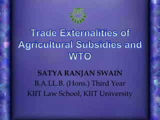 Trade Externalities of Agricultural Subsidies and WTO SATYA RANJAN SWAIN B.A.LL.B. (Hons.) Third Year KIIT Law School, KIIT University 