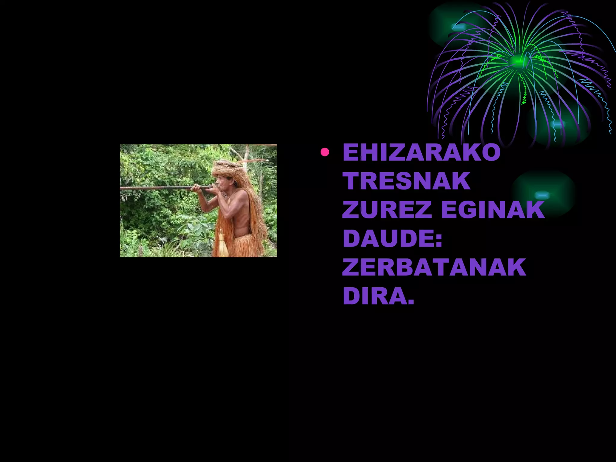 EHIZARAKO TRESNAK ZUREZ EGINAK DAUDE:  ZERBATANAK DIRA. 