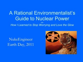 A Rational Environmentalist’s Guide to Nuclear Power -or- How I Learned to Stop Worrying and Love the Glow NukeEngineer Earth Day, 2011 
