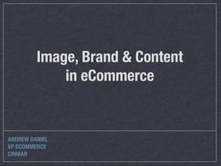 Image, Brand & Content
in eCommerce
ANDREW DANIEL
VP ECOMMERCE
CINMAR
 