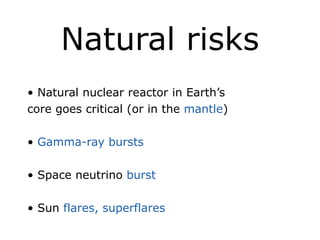 Natural risks
!
• Natural nuclear reactor in Earth’s
core goes critical (or in the mantle)
!
• Gamma-ray bursts
!
• Space neutrino burst
!
• Sun flares, superflares
 