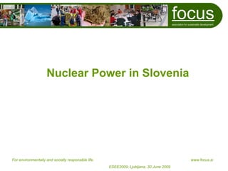 focus
                                                                                         association for sustainable development




                     Nuclear Power in Slovenia




For environmentally and socially responsible life.                                                        www.focus.si
                                                     ESEE2009, Ljubljana, 30 June 2009
 