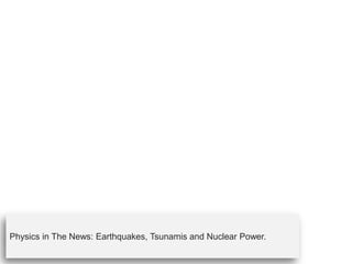 Physics in The News: Earthquakes, Tsunamis and Nuclear Power. 