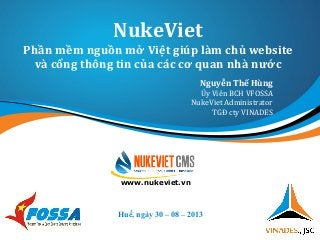NukeViet
Phần mềm nguồn mở Việt giúp làm chủ website
và cổng thông tin của các cơ quan nhà nước
Huế, ngày 30 – 08 – 2013
www.nukeviet.vn
Nguyễn Thế Hùng
Ủy Viên BCH VFOSSA
NukeViet Administrator
TGĐ cty VINADES
 