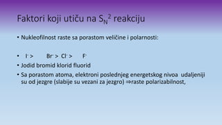 Faktori koji utiču na SN
2 reakciju
• Nukleofilnost raste sa porastom veličine i polarnosti:
• I- > Br- > Cl- > F-
• Jodid bromid klorid fluorid
• Sa porastom atoma, elektroni poslednjeg energetskog nivoa udaljeniji
su od jezgre (slabije su vezani za jezgro) ⇒raste polarizabilnost,
 
