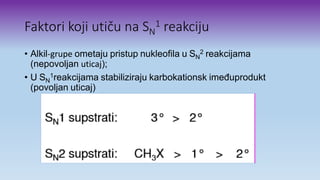 Faktori koji utiču na SN
1 reakciju
• Alkil-grupe ometaju pristup nukleofila u SN
2 reakcijama
(nepovoljan uticaj);
• U SN
1reakcijama stabiliziraju karbokationsk imeđuprodukt
(povoljan uticaj)
 