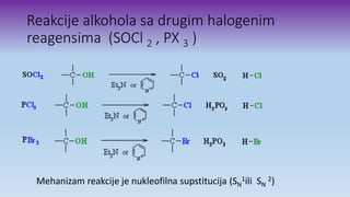 Reakcije alkohola sa drugim halogenim
reagensima (SOCl 2 , PX 3 )
Mehanizam reakcije je nukleofilna supstitucija (SN
1ili SN
2)
 