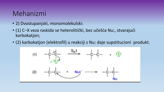 Mehanizmi
• 2) Dvostupanjski, monomolekulski:
• (1) C−X veza raskida se heterolitički, bez učešća Nu:, stvarajući
karbokatjon;
• (2) karbokatjon (elektrofil) u reakciji s Nu: daje supstitucioni produkt.
 