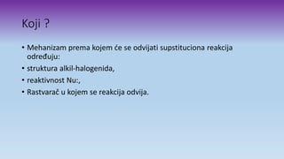 Koji ?
• Mehanizam prema kojem će se odvijati supstituciona reakcija
određuju:
• struktura alkil-halogenida,
• reaktivnost Nu:,
• Rastvarač u kojem se reakcija odvija.
 