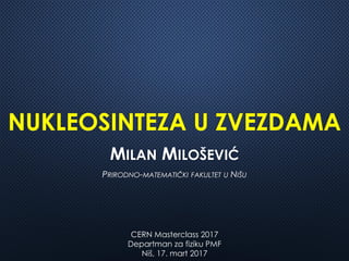 NUKLEOSINTEZA U ZVEZDAMA
MILAN MILOŠEVIĆ
PRIRODNO-MATEMATIČKI FAKULTET U NIŠU
CERN Masterclass 2017
Departman za fiziku PMF
Niš, 17. mart 2017
 