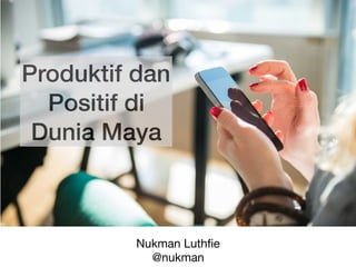 Produktif dan
Positif di
Dunia Maya
Nukman Luthﬁe

@nukman
 