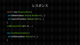 쥹ݥ
val r1 = new ResponseRule {
def isMatch(status: Status): Boolean = { ... }
def respondTo(status: Status): Unit = { ... }
}
List[ResponseRule](r1, r2, ... )
new UserStreamListener {
def onStatus(status: Status) = { ... }
}
 