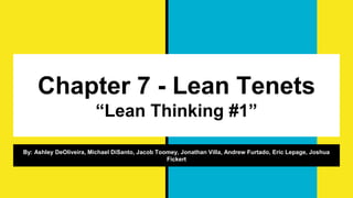 Chapter 7 - Lean Tenets
“Lean Thinking #1”
By: Ashley DeOliveira, Michael DiSanto, Jacob Toomey, Jonathan Villa, Andrew Furtado, Eric Lepage, Joshua
Fickert
 