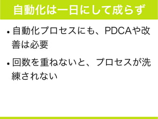 自動化は一日にして成らず
•自動化プロセスにも、PDCAや改
善は必要
•回数を重ねないと、プロセスが洗
練されない
 
