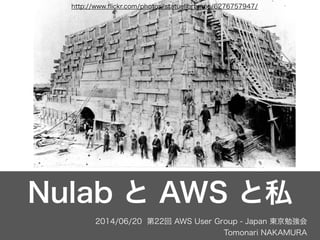 2014/06/20 第22回 AWS User Group - Japan 東京勉強会
Tomonari NAKAMURA
Nulab と AWS と私
http://www.ﬂickr.com/photos/statuelibrtynps/6276757947/
 