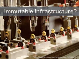  Immutable Infrastructure?
https://www.ﬂickr.com/photos/dunechaser/303988670
 