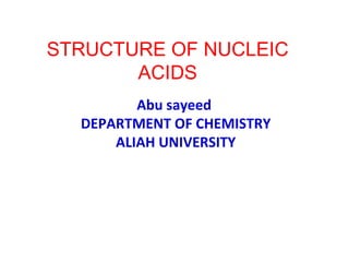 STRUCTURE OF NUCLEIC 
ACIDS 
Abu sayeed 
DEPARTMENT OF CHEMISTRY 
ALIAH UNIVERSITY 
 