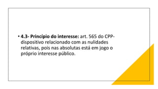 • 4.3- Princípio do interesse: art. 565 do CPP-
dispositivo relacionado com as nulidades
relativas, pois nas absolutas está em jogo o
próprio interesse público.
 