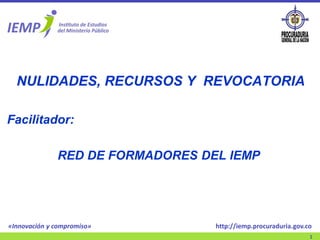 «Innovación y compromiso»
1
http://iemp.procuraduria.gov.co
NULIDADES, RECURSOS Y REVOCATORIA
Facilitador:
RED DE FORMADORES DEL IEMP
 