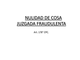 NULIDAD DE COSA
JUZGADA FRAUDULENTA
Art. 178° CPC.
 