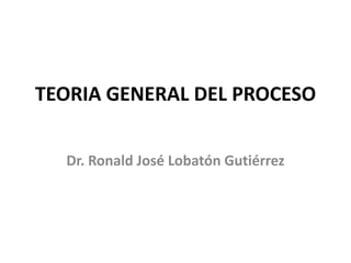 TEORIA GENERAL DEL PROCESO
Dr. Ronald José Lobatón Gutiérrez
 