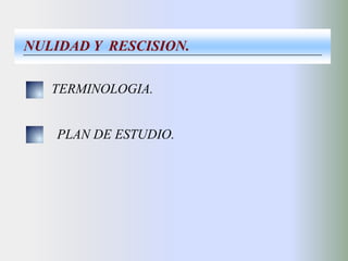 NULIDAD Y  RESCISION. TERMINOLOGIA. PLAN DE ESTUDIO. 