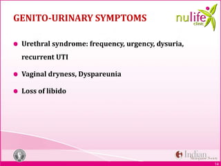 14
GENITO-URINARY SYMPTOMS
Urethral syndrome: frequency, urgency, dysuria,
recurrent UTI
Vaginal dryness, Dyspareunia
Loss of libido
 