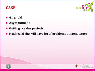 4
CASE
41 yr old
Asymptomatic
Getting regular periods
Has heard she will have lot of problems at menopause
 