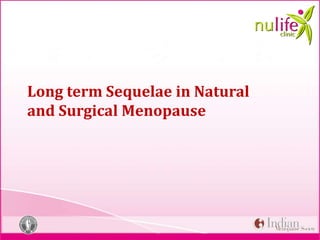 Long term Sequelae in Natural
and Surgical Menopause
 